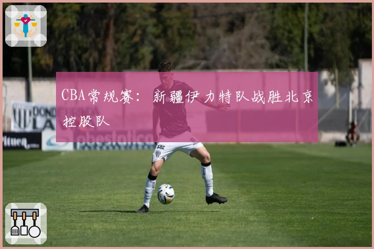 CBA常规赛：新疆伊力特队战胜北京控股队