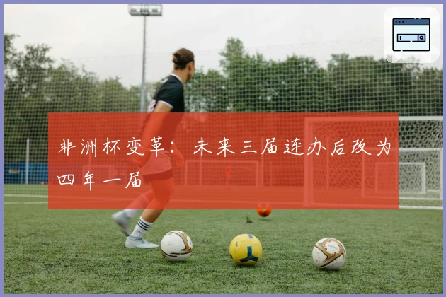 非洲杯变革：未来三届连办后改为四年一届