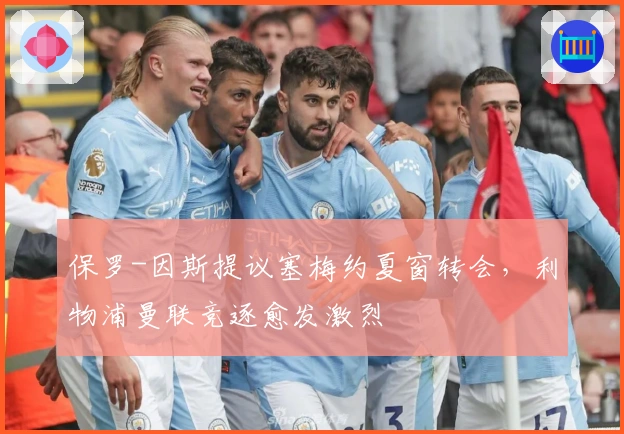 保罗-因斯提议塞梅约夏窗转会，利物浦曼联竞逐愈发激烈