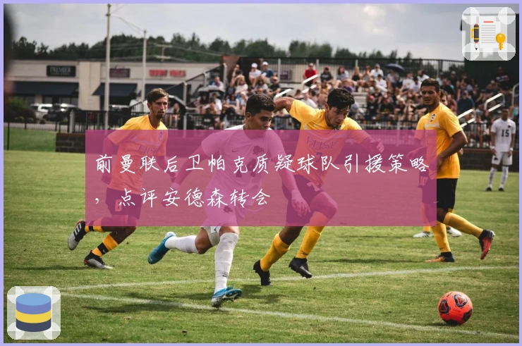 前曼联后卫帕克质疑球队引援策略，点评安德森转会