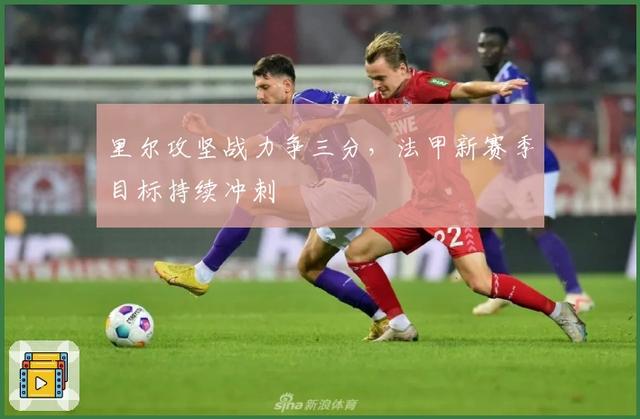 里尔攻坚战力争三分，法甲新赛季目标持续冲刺