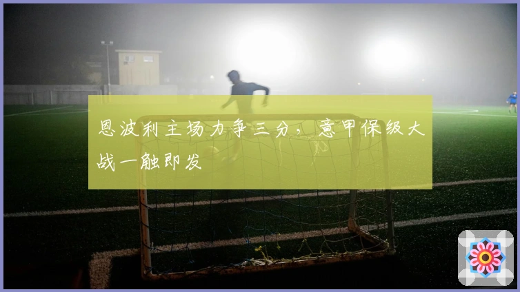 恩波利主场力争三分，意甲保级大战一触即发