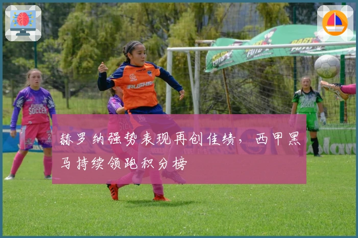 赫罗纳强势表现再创佳绩，西甲黑马持续领跑积分榜