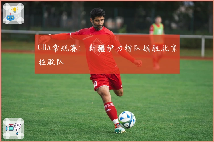 CBA常规赛：新疆伊力特队战胜北京控股队