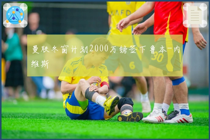 曼联冬窗计划2000万镑签下鲁本-内维斯