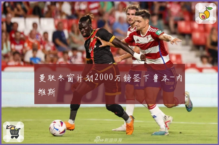 曼联冬窗计划2000万镑签下鲁本-内维斯