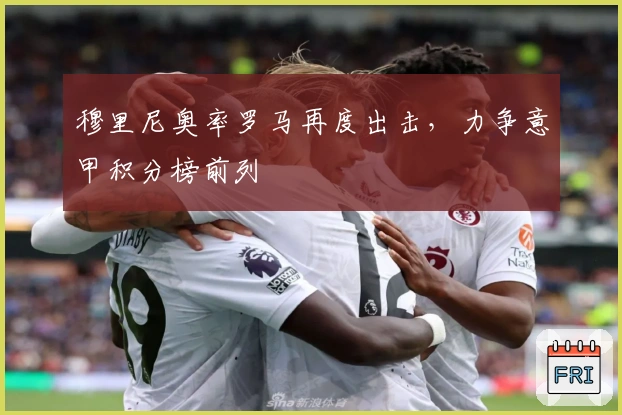 穆里尼奥率罗马再度出击，力争意甲积分榜前列