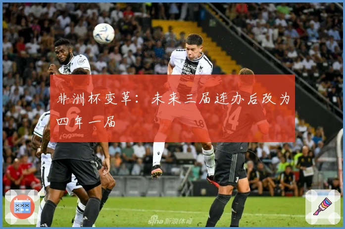 非洲杯变革：未来三届连办后改为四年一届