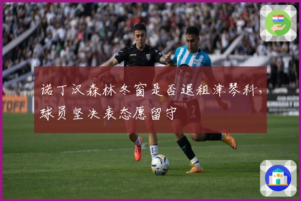 诺丁汉森林冬窗是否退租津琴科，球员坚决表态愿留守