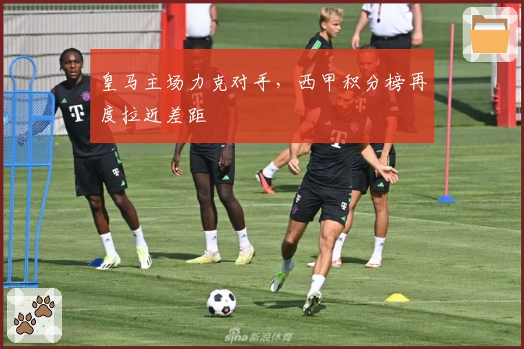 皇马主场力克对手，西甲积分榜再度拉近差距