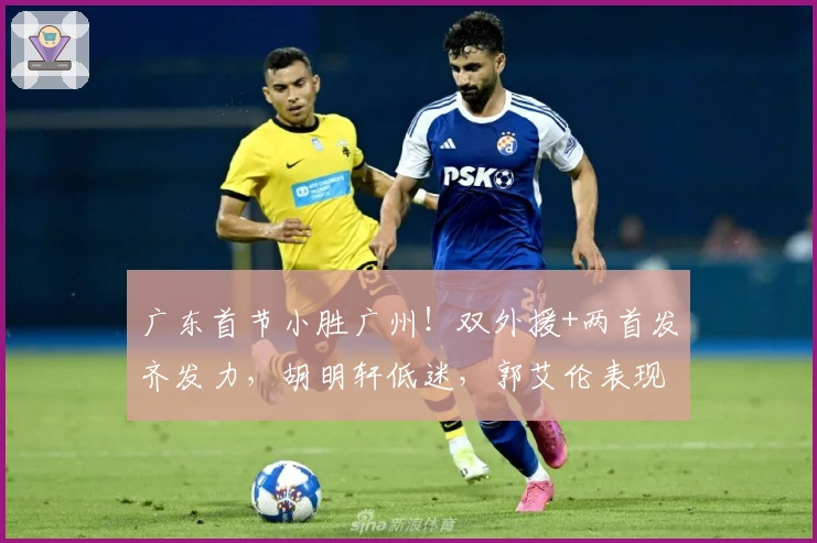 广东首节小胜广州！双外援+两首发齐发力，胡明轩低迷，郭艾伦表现出色