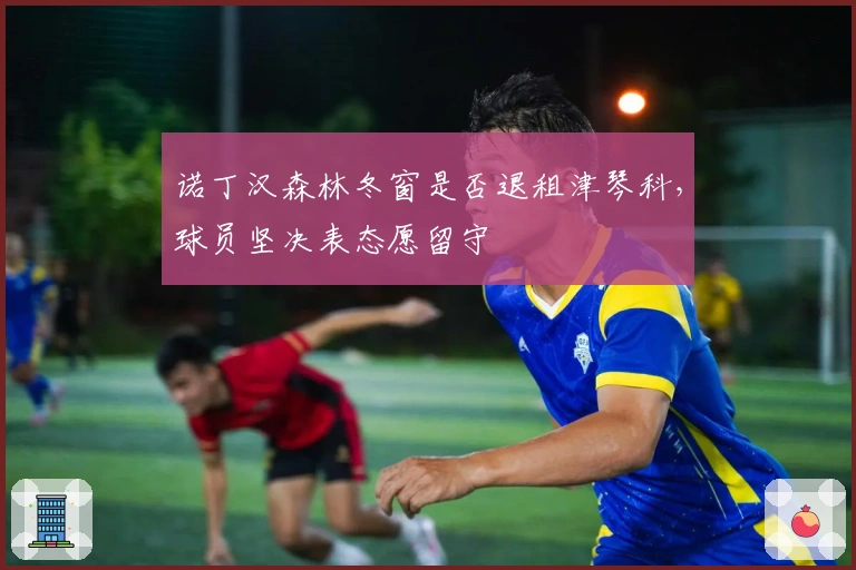 诺丁汉森林冬窗是否退租津琴科，球员坚决表态愿留守