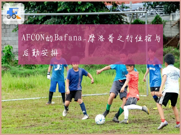 AFCON的Bafana_摩洛哥之行住宿与后勤安排